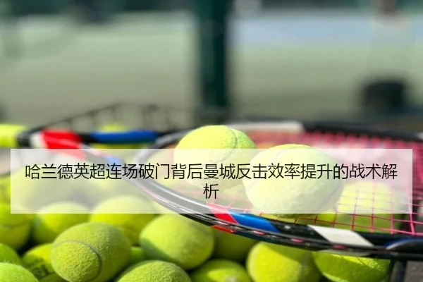 哈兰德英超连场破门背后曼城反击效率提升的战术解析