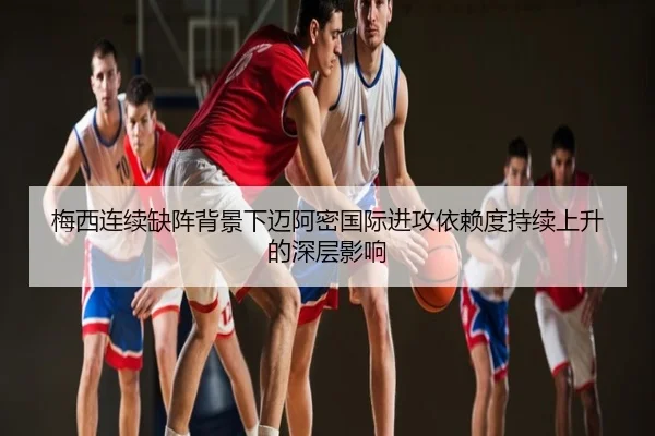 梅西连续缺阵背景下迈阿密国际进攻依赖度持续上升的深层影响