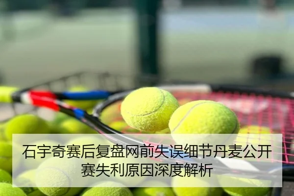 石宇奇赛后复盘网前失误细节丹麦公开赛失利原因深度解析