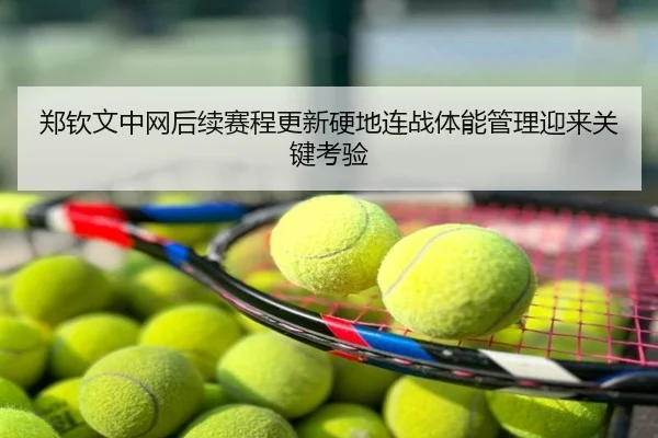 郑钦文中网后续赛程更新硬地连战体能管理迎来关键考验