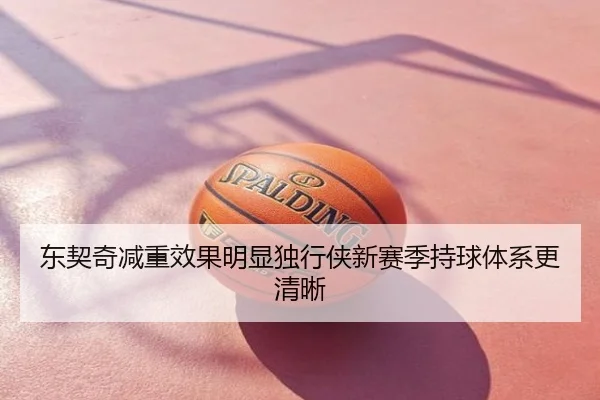 东契奇减重效果明显独行侠新赛季持球体系更清晰